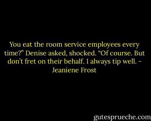 You eat the room service employees every time?” Denise asked, shocked. “Of course. But don’t fret on their behalf. I always tip well. - Jeaniene Frost