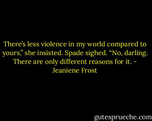 There’s less violence in my world compared to yours,” she insisted. Spade sighed. “No, darling. There are only different reasons for it. - Jeaniene Frost