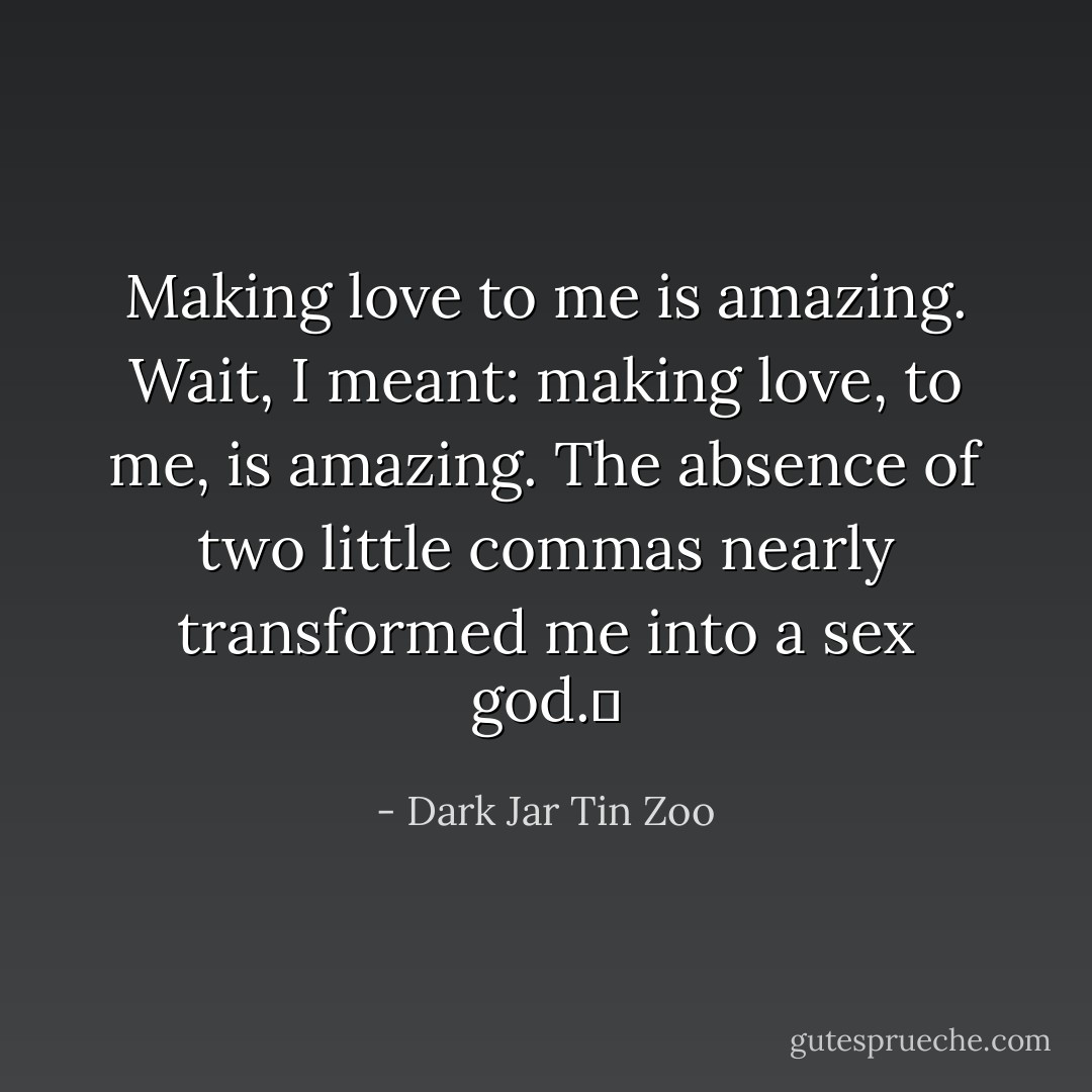 Making love to me is amazing. Wait, I meant: making love, to me, is amazing. The absence of two little commas nearly transformed me into a sex god.  - Dark Jar Tin Zoo