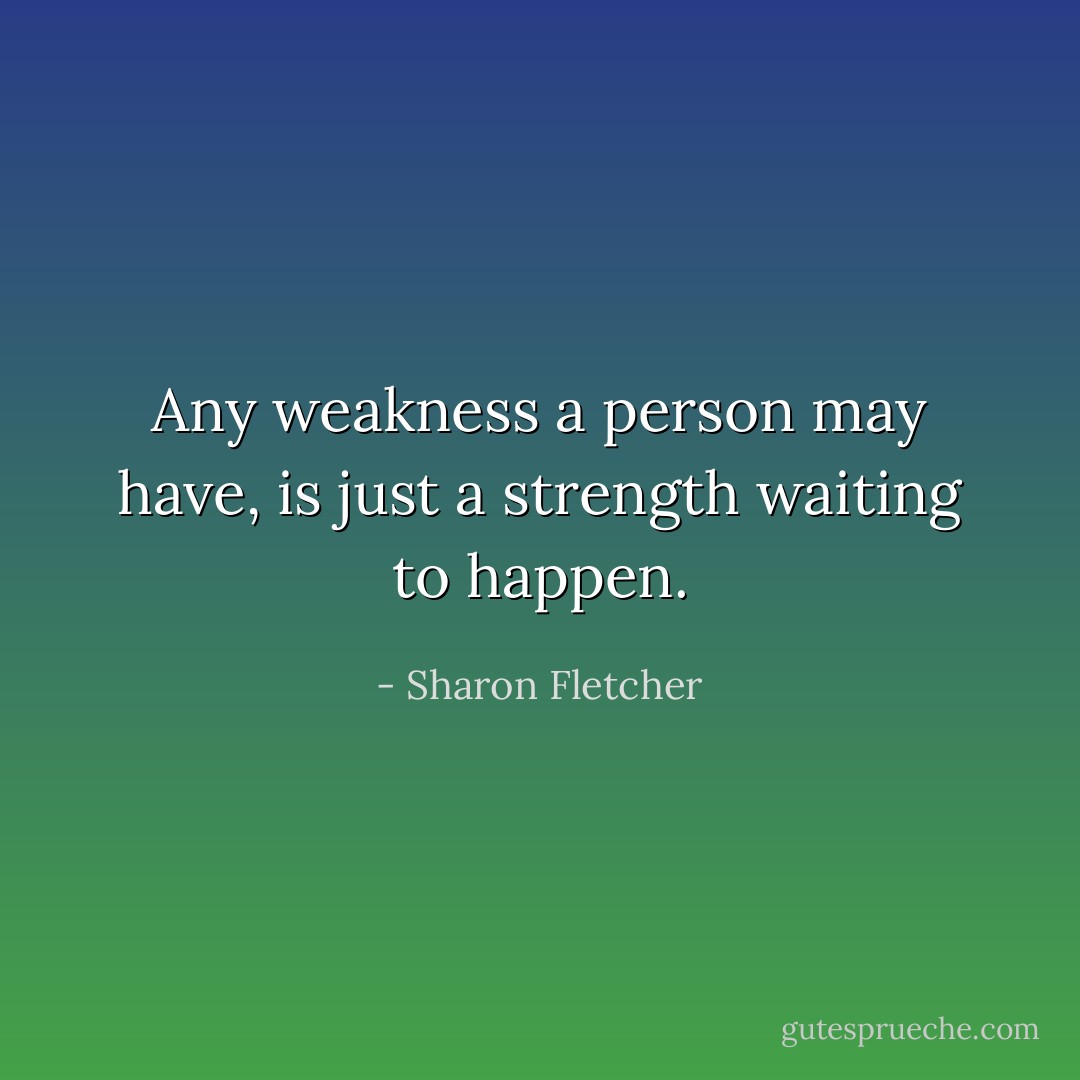 Any weakness a person may have, is just a strength waiting to happen. - Sharon Fletcher