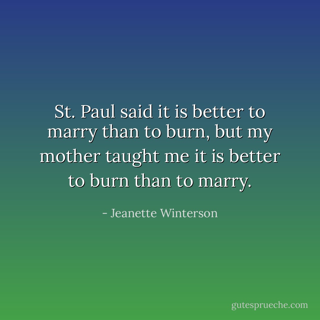 St. Paul said it is better to marry than to burn, but my mother taught me it is better to burn than to marry. - Jeanette Winterson