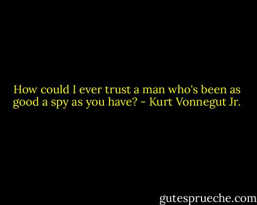 How could I ever trust a man who's been as good a spy as you have? - Kurt Vonnegut Jr.