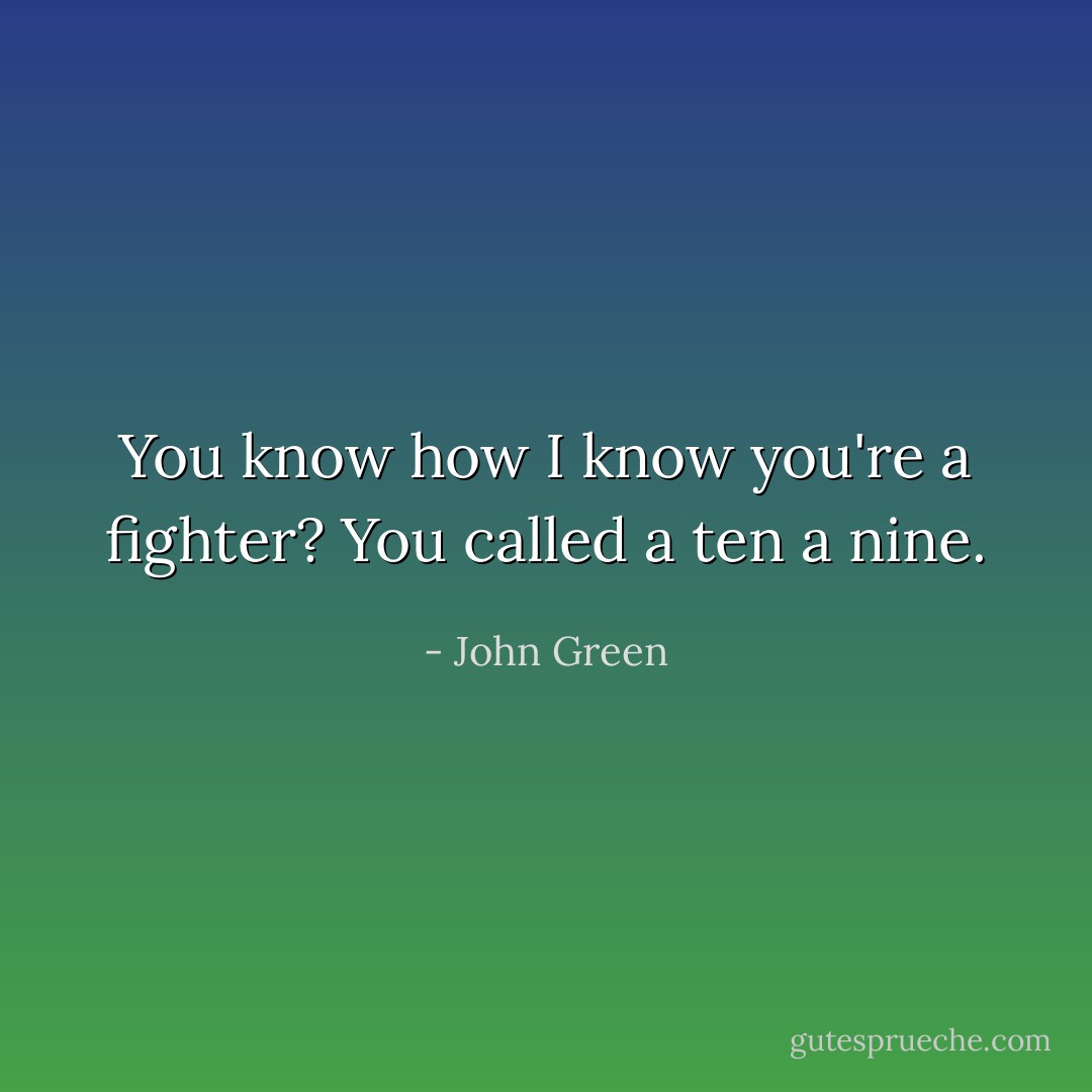 You know how I know you're a fighter? You called a ten a nine. - John Green