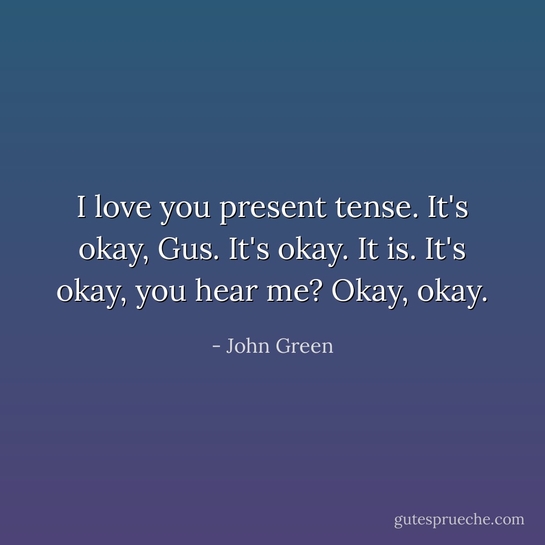I love you present tense. It's okay, Gus. It's okay. It is. It's okay, you hear me? Okay, okay. - John Green
