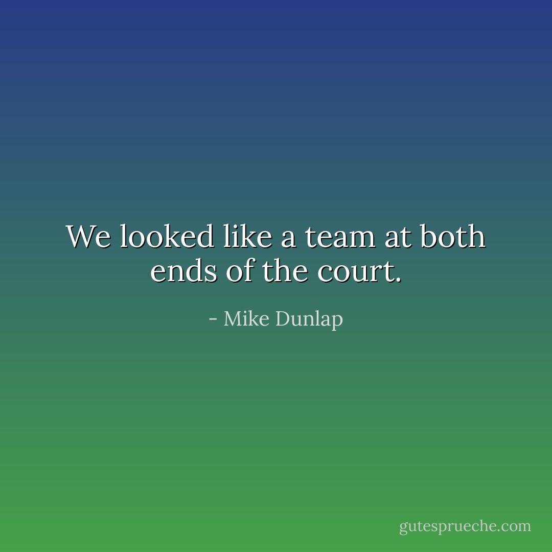 We looked like a team at both ends of the court. - Mike Dunlap