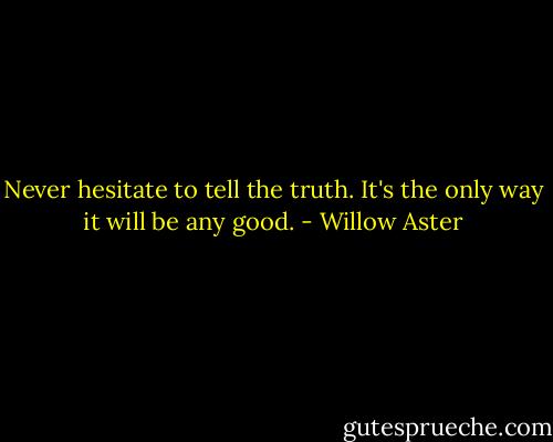 Never hesitate to tell the truth. It's the only way it will be any good. - Willow Aster