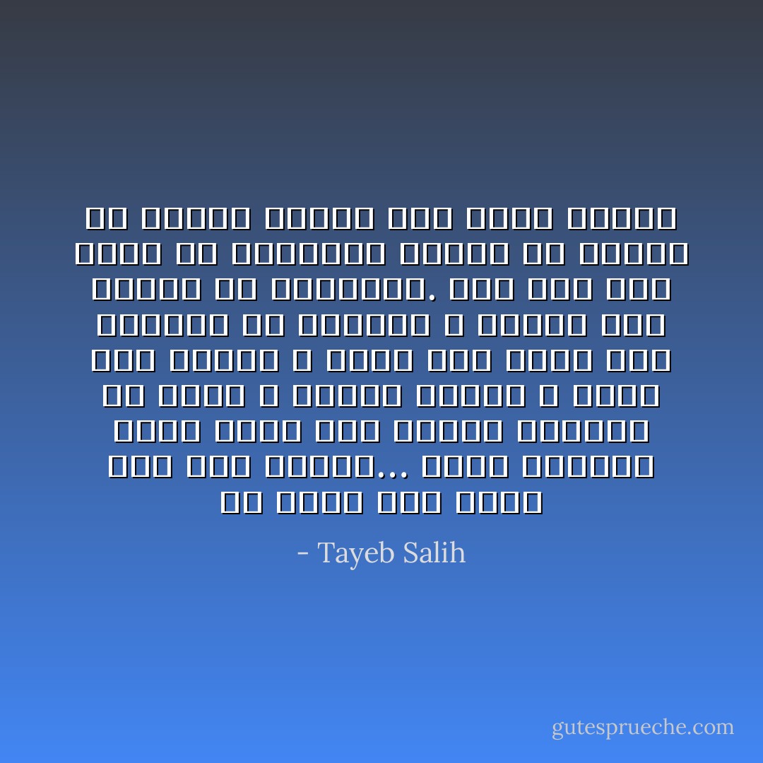 إلا أنني منذ صغري كنت أحس بأنني… أنني مختلف، أقصد أنني لست كبقية الأطفال في سني، لا أتأثر بشيء، لا أبكي إذا ضربت، لا أفرح إذا أثنى علي المدرس في الفصل، لا أتألم لما يتألم له الباقون. كنت مثل شيء مكور من المطاط، تلقيه في الماء فلا يبتل، ترميه على الأرض فيقفز - Tayeb Salih