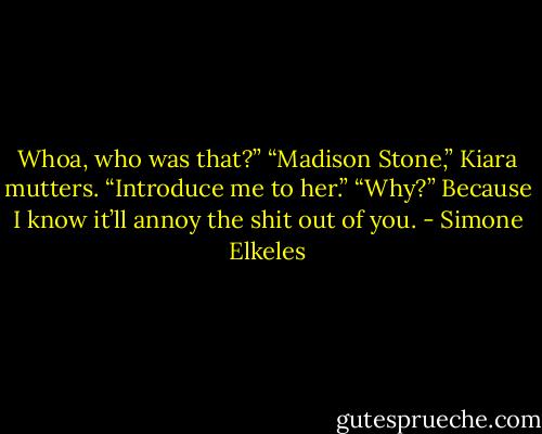 Whoa, who was that?”<br />“Madison Stone,” Kiara mutters.<br />“Introduce me to her.”<br />“Why?”<br />Because I know it’ll annoy the shit out of you. - Simone Elkeles