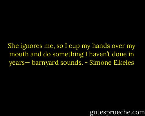 She ignores me, so I cup my hands over my mouth and do something I haven’t done in years— barnyard sounds. - Simone Elkeles
