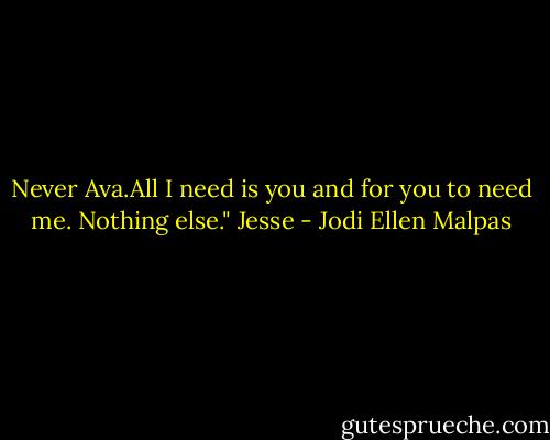 Never Ava.All I need is you and for you to need me. Nothing else." Jesse - Jodi Ellen Malpas
