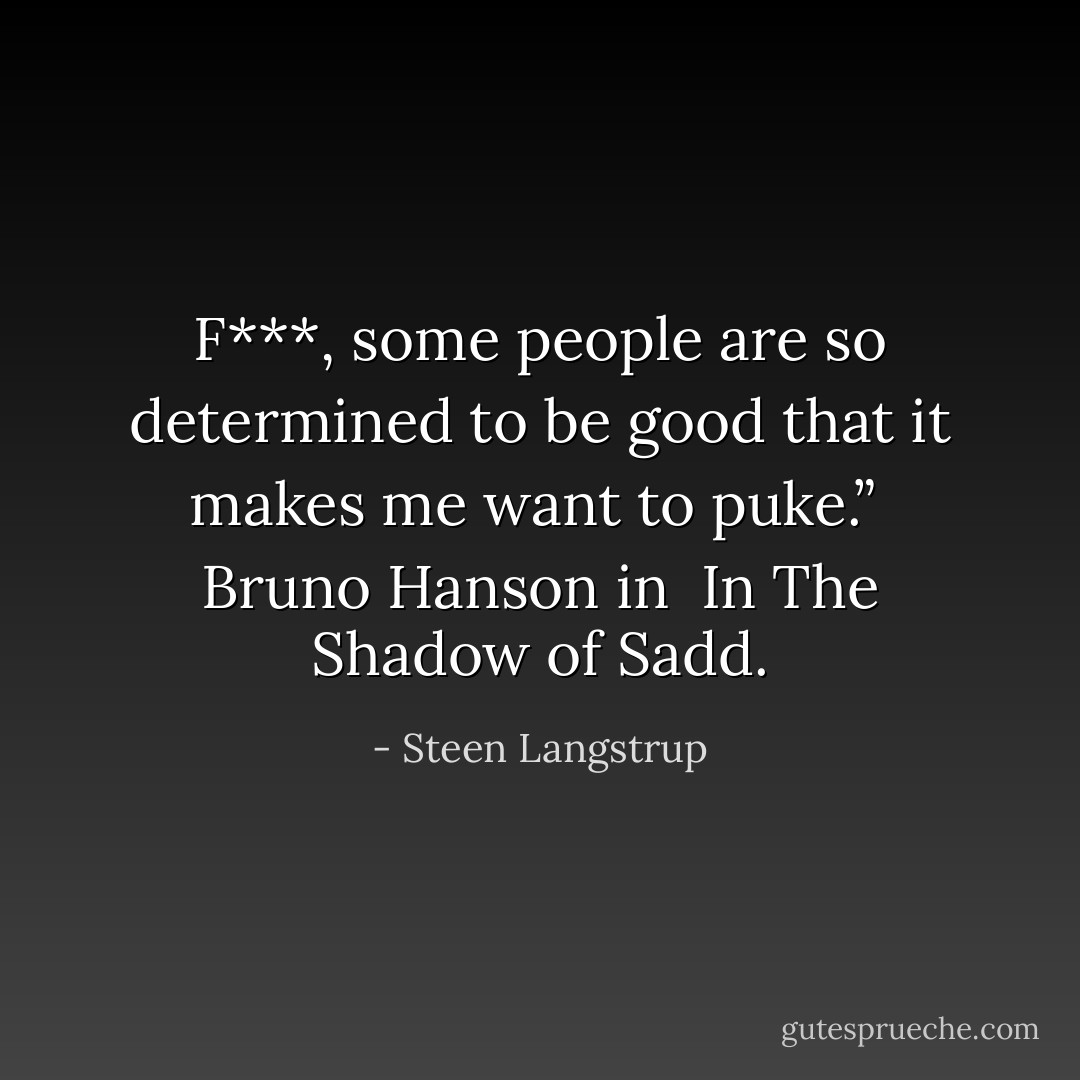 F***, some people are so determined to be good that it makes me want to puke.”<br /><br />Bruno Hanson in <br />In The Shadow of Sadd. - Steen Langstrup