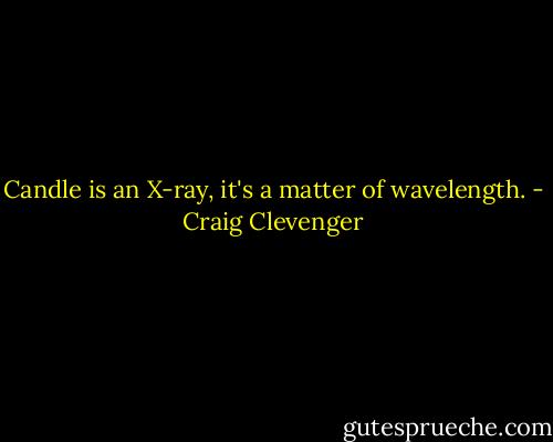 Candle is an X-ray, it's a matter of wavelength. - Craig Clevenger