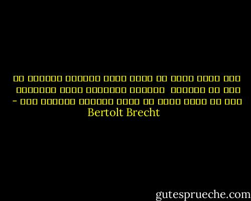 حقا انني اعيش في زمان اسود<br />الكلمه الطيبه لا تجد من يسمعها <br />الجبهه الصافيه تفضح الخيانه <br />ومن لا يزال يضحك<br />لم يسمع بالنبا الرهيب بعد - Bertolt Brecht