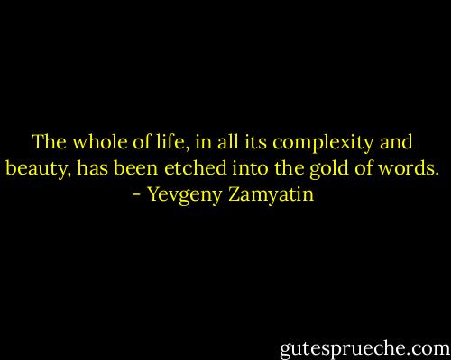The whole of life, in all its complexity and beauty, has been etched into the gold of words. - Yevgeny Zamyatin