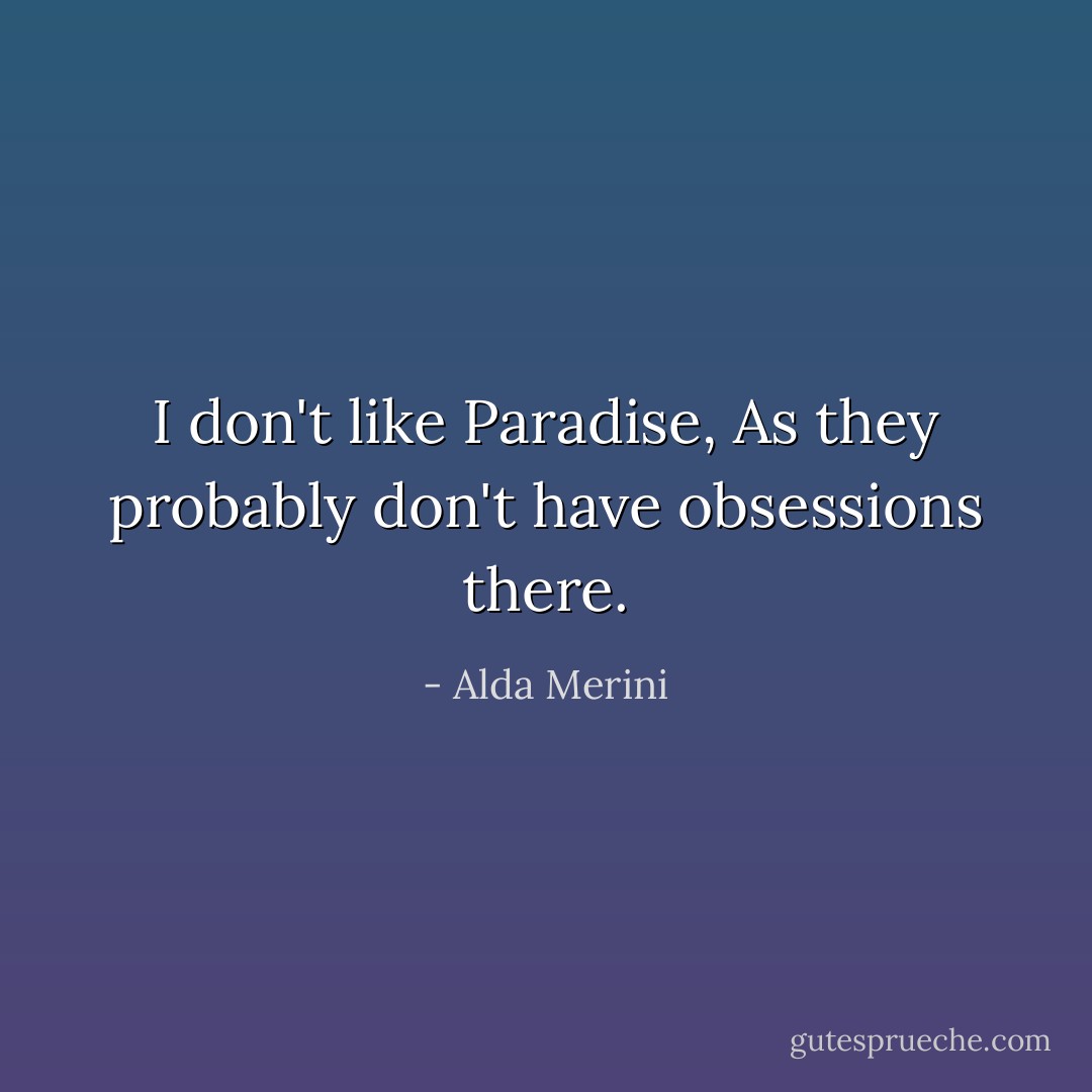 I don't like Paradise,<br />As they probably don't have obsessions there. - Alda Merini