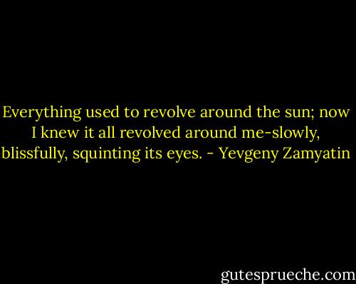 Everything used to revolve around the sun; now I knew it all revolved around me-slowly, blissfully, squinting its eyes. - Yevgeny Zamyatin