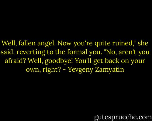 Well, fallen angel. Now you're quite ruined," she said, reverting to the formal you. "No, aren't you afraid? Well, goodbye! You'll get back on your own, right? - Yevgeny Zamyatin