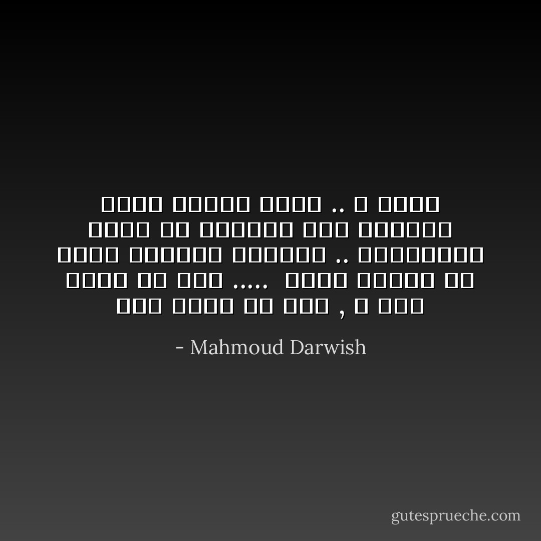 كأن شيئاً لم يكن , و كأن شيئاً لم يكن ..... <br />جـرحٌ طـفيفٌ في ذراع الحاضر العبثي ..<br />والتاريخ يسخر من ضحاياه ومن أبطاله يلقي عليهم نظرة .. و يمـر - Mahmoud Darwish