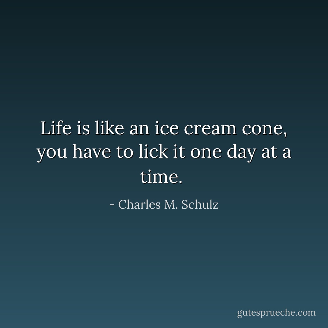 Life is like an ice cream cone, you have to lick it one day at a time.  - Charles M. Schulz