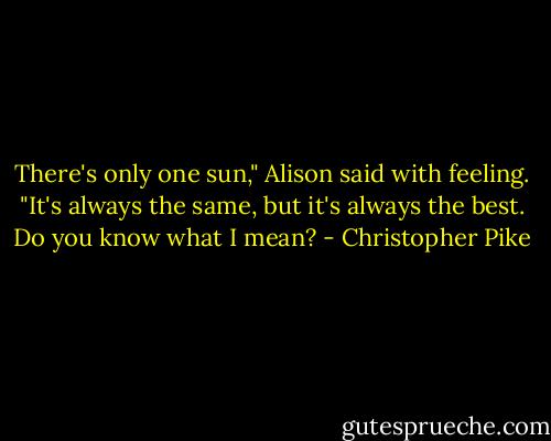 There's only one sun," Alison said with feeling. "It's always the same, but it's always the best. Do you know what I mean? - Christopher Pike