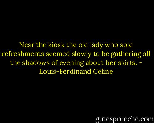 Near the kiosk the old lady who sold refreshments seemed slowly to be gathering all the shadows of evening about her skirts. - Louis-Ferdinand Céline
