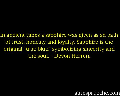 In ancient times a sapphire was given as an oath of<br />trust, honesty and loyalty. Sapphire is the original “true blue,”<br />symbolizing sincerity and the soul. - Devon Herrera