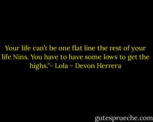 Your life can’t be one flat line the<br />rest of your life Nins. You have to have some lows to get the<br />highs."- Lola - Devon Herrera