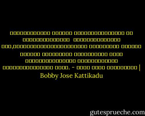 മാഹാകരുണ്യമേ നിന്‍റെ പ്രണയപ്രവാഹത്തി ­ല്‍ ഒരുപൂവിതള്‍പോലെ ­ ഞാനടര്‍ന്നുവീഴട ­്ടെ,അജ്ഞാതമായസ്ഥലികകളിലൂടെ ഇമയടയാത്ത നിന്‍റെ ശ്രദ്ധ പൊതിഞ്ഞും പുണര്‍ന്നും ഇവനെ നിനക്കിഷ്ട്ടമുള ­്ളിടത്തെക്ക് കൂട്ടിക്കൊണ്ടുപ ­ോവുക. - ബോബി ജോസ് കട്ടികാട് | Bobby Jose Kattikadu