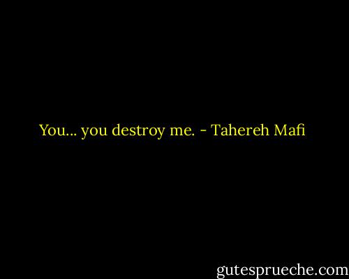 You... you destroy me. - Tahereh Mafi