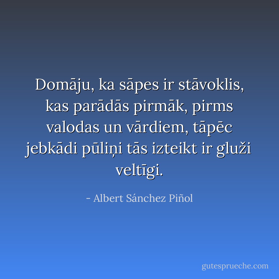 Domāju, ka sāpes ir stāvoklis, kas parādās pirmāk, pirms valodas un vārdiem, tāpēc jebkādi pūliņi tās izteikt ir gluži veltīgi. - Albert Sánchez Piñol