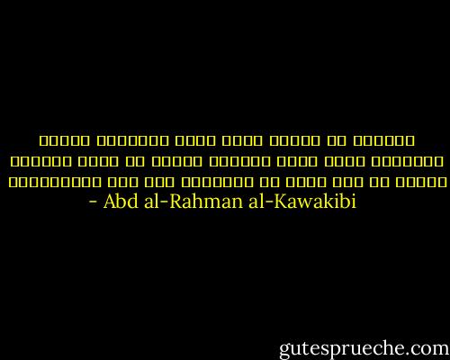 الخلاص أن البدع التي شوشت الإيمان وشوهت الأديان تكاد كلها تتسلسل بعضها من بعض، وتتولد جميعا من غرض واحد هو المراد، ألا وهو الاستعباد - Abd al-Rahman al-Kawakibi