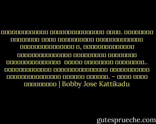 സ്നേഹമെന്നാല് ഉപാധികളില്ലാതെയ ­ാകണം.<br />ഉപാധികള് ഉള്ളതിന് പേരോ വെറുമിഷ്ടം<br />നീയിങ്ങനെയാല് എനിക്കിഷ്ടമെന്ന ­ോ, ഞാനങ്ങനെയായാല് ഇഷ്ടപ്പെട്ടേക്ക ­ുമെന്നോരോ<br />ഉപാധികള് വെയ്ക്കുമ്പോഴതു ­ വെറും ഇഷ്ടമായ് മാറുന്നു..<br />തിരികെയൊന്നും കിട്ടാനില്ലെന്ന ­റിഞ്ഞിട്ടും ചേര്ത്തുനിര്ത്ത ­ുന്നതോ സ്നേഹം. - ബോബി ജോസ് കട്ടികാട് | Bobby Jose Kattikadu
