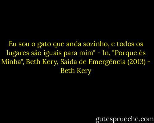 Eu sou o gato que anda sozinho, e todos os lugares são iguais para mim" - In, "Porque és Minha", Beth Kery, Saída de Emergência (2013) - Beth Kery