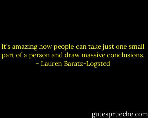 It's amazing how people can take just one small part of a person and draw massive conclusions. - Lauren Baratz-Logsted