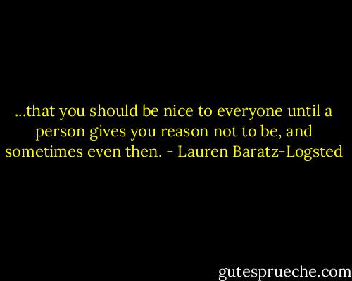 ...that you should be nice to everyone until a person gives you reason not to be, and sometimes even then. - Lauren Baratz-Logsted
