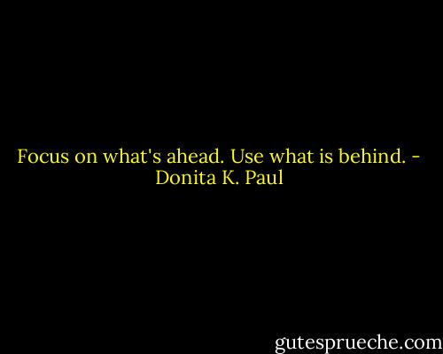 Focus on what's ahead. Use what is behind. - Donita K. Paul