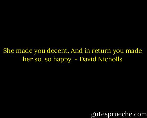 She made you decent. And in return you made her so, so happy. - David Nicholls