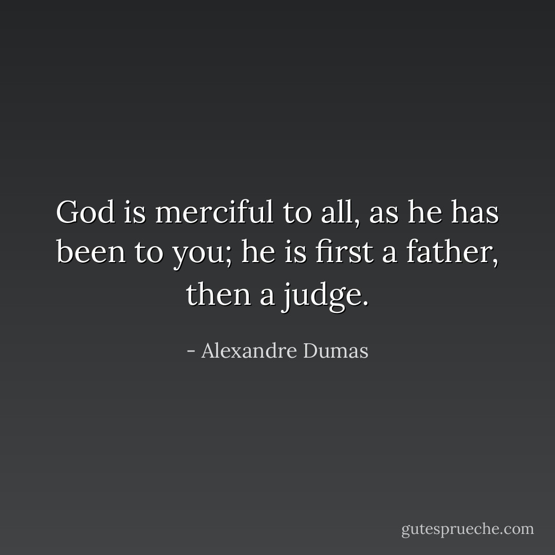 God is merciful to all, as he has been to you; he is first a father, then a judge. - Alexandre Dumas