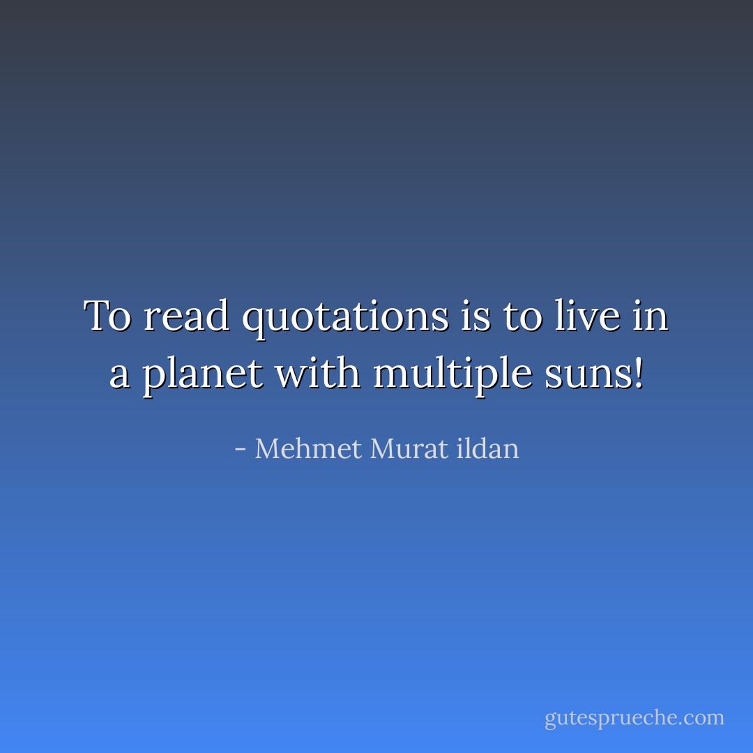 To read quotations is to live in a planet with multiple suns! - Mehmet Murat ildan