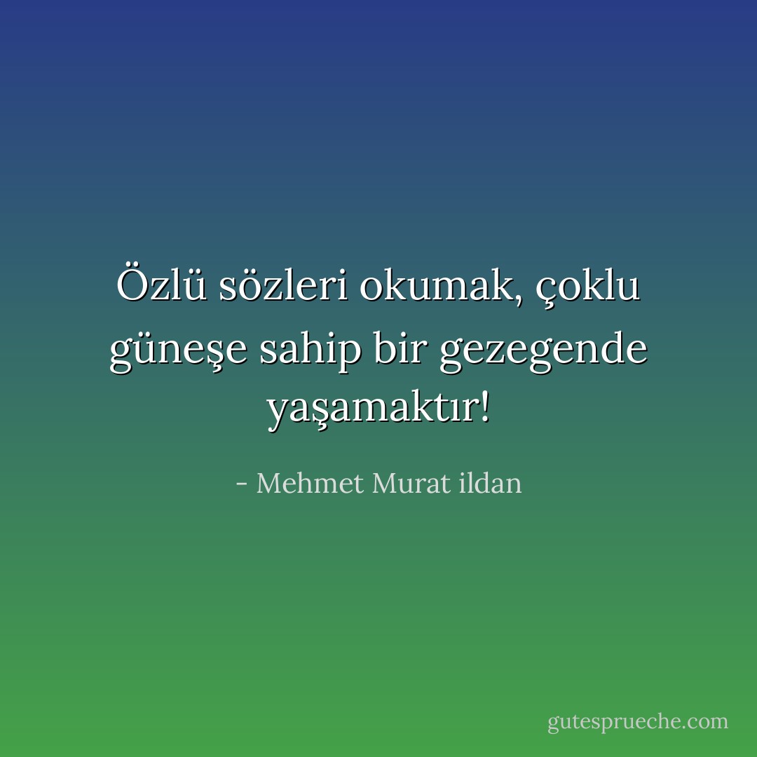 Özlü sözleri okumak, çoklu güneşe sahip bir gezegende yaşamaktır! - Mehmet Murat ildan