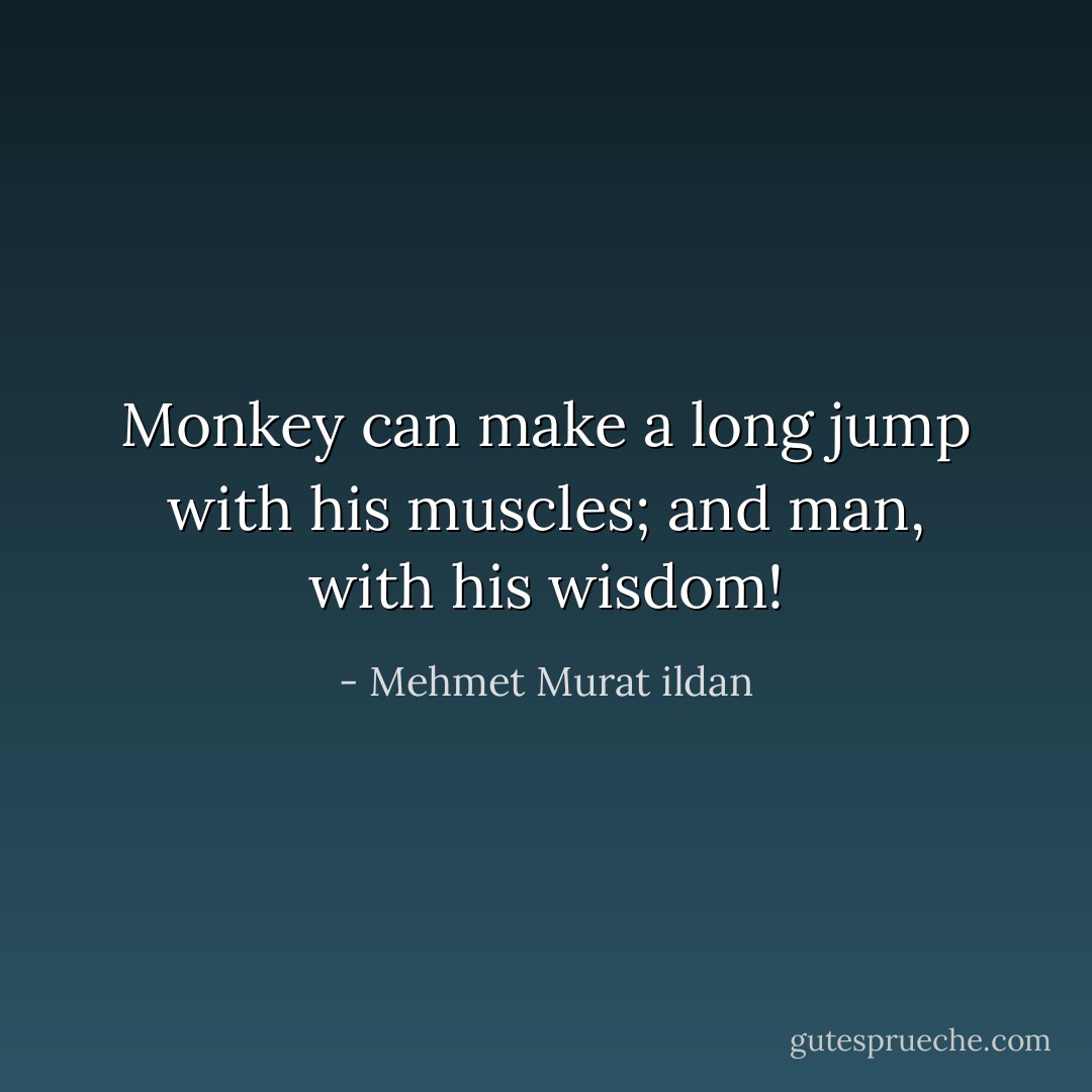 Monkey can make a long jump with his muscles; and man, with his wisdom! - Mehmet Murat ildan