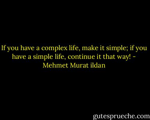 If you have a complex life, make it simple; if you have a simple life, continue it that way! - Mehmet Murat ildan