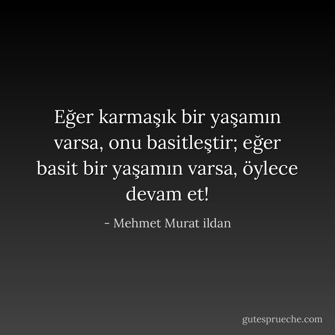 Eğer karmaşık bir yaşamın varsa, onu basitleştir; eğer basit bir yaşamın varsa, öylece devam et! - Mehmet Murat ildan