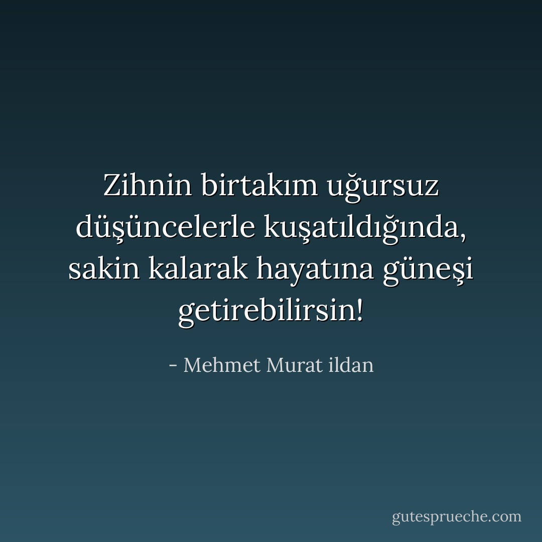 Zihnin birtakım uğursuz düşüncelerle kuşatıldığında, sakin kalarak hayatına güneşi getirebilirsin! - Mehmet Murat ildan