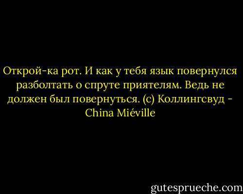 Открой-ка рот. И как у тебя язык повернулся разболтать о спруте приятелям. Ведь не должен был повернуться. (с) Коллингсвуд - China Miéville