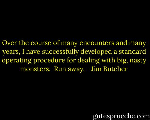 Over the course of many encounters and many years, I have successfully developed a standard operating procedure for dealing with big, nasty monsters.<br /><br />Run away. - Jim Butcher