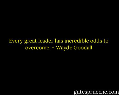 Every great leader has incredible odds to overcome. - Wayde Goodall