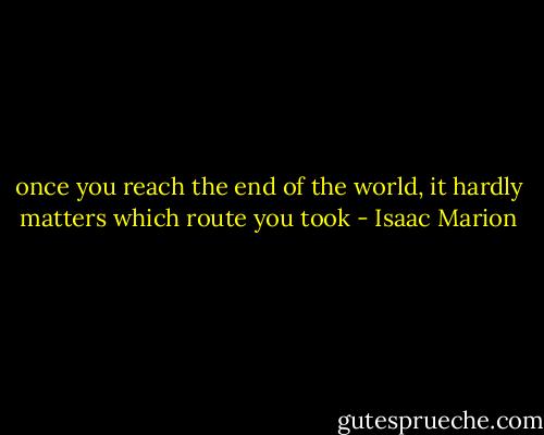 once you reach the end of the world, it hardly matters which route you took - Isaac Marion