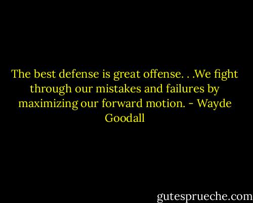 The best defense is great offense. . .We fight through our mistakes and failures by maximizing our forward motion. - Wayde Goodall
