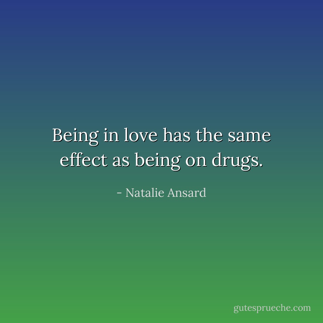Being in love has the same effect as being on drugs. - Natalie Ansard